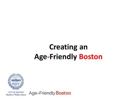 Creating an Age-Friendly Boston. Age-Friendly Boston How it all began Spring 2014 The Aging in Boston report A partnership between Commission on Affairs.