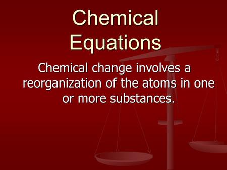 Chemical Equations Chemical change involves a reorganization of the atoms in one or more substances.