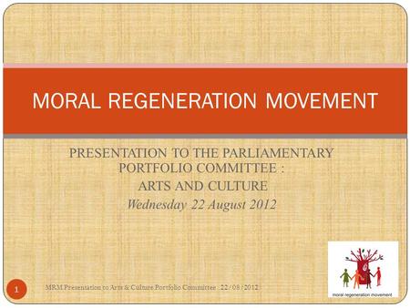 PRESENTATION TO THE PARLIAMENTARY PORTFOLIO COMMITTEE : ARTS AND CULTURE Wednesday 22 August 2012 MORAL REGENERATION MOVEMENT MRM Presentation to Arts.