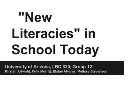 New Literacies in School Today University of Arizona, LRC 320, Group 12 Kirsten Artwohl, Felix Morritt, Elaine Alvarez, Melissa Stevenson.