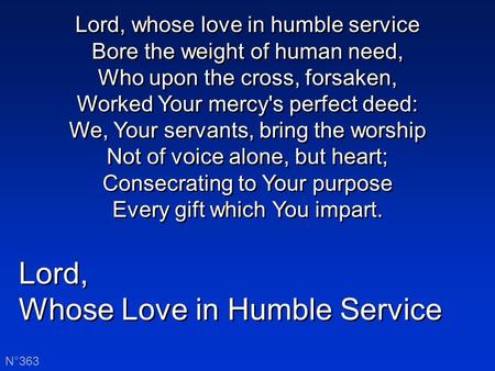 Lord, Whose Love in Humble Service Lord, Whose Love in Humble Service N°363 Lord, whose love in humble service Bore the weight of human need, Who upon.