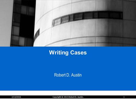 2/13/2016Copyright © 2015 Robert D. Austin.1 Writing Cases Robert D. Austin.