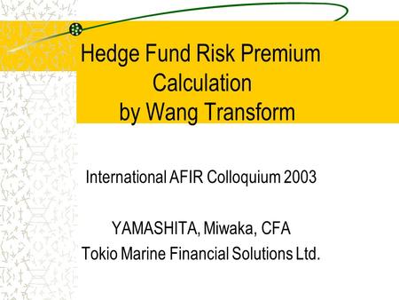 Hedge Fund Risk Premium Calculation by Wang Transform International AFIR Colloquium 2003 YAMASHITA, Miwaka, CFA Tokio Marine Financial Solutions Ltd.