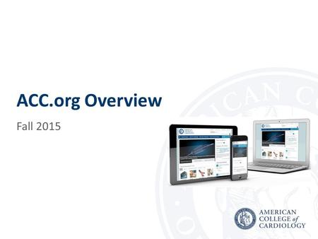 ACC.org Overview Fall 2015. ACC.org ACC.org launched in January 2015 to significantly improve how the College engages with members and other stakeholders.