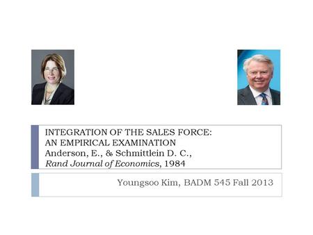 INTEGRATION OF THE SALES FORCE: AN EMPIRICAL EXAMINATION Anderson, E., & Schmittlein D. C., Rand Journal of Economics, 1984 Youngsoo Kim, BADM 545 Fall.