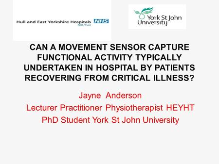 CAN A MOVEMENT SENSOR CAPTURE FUNCTIONAL ACTIVITY TYPICALLY UNDERTAKEN IN HOSPITAL BY PATIENTS RECOVERING FROM CRITICAL ILLNESS? Jayne Anderson Lecturer.