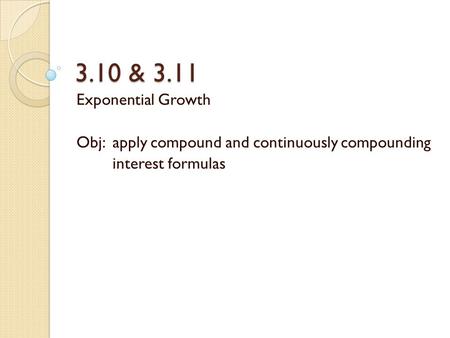 3.10 & 3.11 Exponential Growth Obj: apply compound and continuously compounding interest formulas.