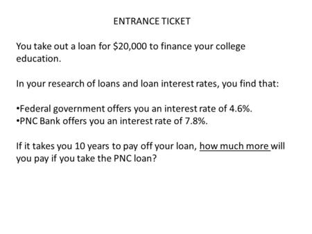 ENTRANCE TICKET You take out a loan for $20,000 to finance your college education. In your research of loans and loan interest rates, you find that: Federal.