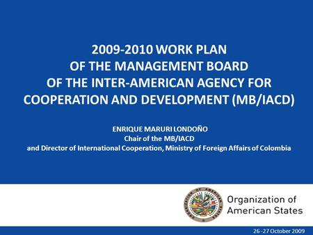 2009-2010 WORK PLAN OF THE MANAGEMENT BOARD OF THE INTER-AMERICAN AGENCY FOR COOPERATION AND DEVELOPMENT (MB/IACD) ENRIQUE MARURI LONDOÑO Chair of the.