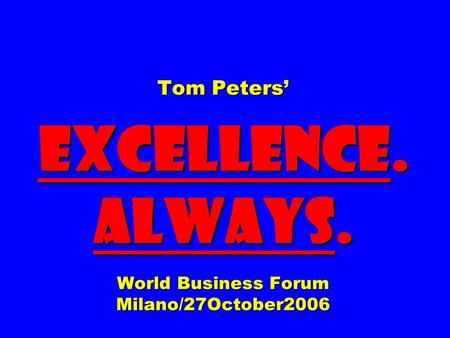 Tom Peters’ EXCELLENCE. ALWAYS. World Business Forum Milano/27October2006.