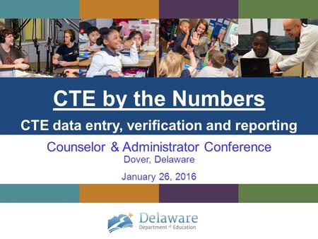 CTE by the Numbers CTE data entry, verification and reporting Counselor & Administrator Conference Dover, Delaware January 26, 2016.