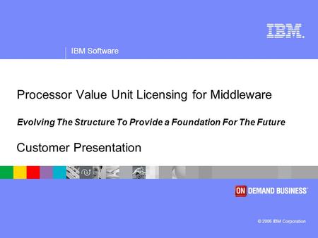 ® IBM Software © 2006 IBM Corporation Processor Value Unit Licensing for Middleware Evolving The Structure To Provide a Foundation For The Future Customer.