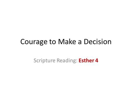 Courage to Make a Decision Scripture Reading: Esther 4.