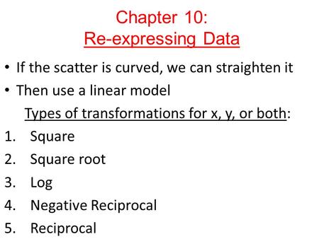 If the scatter is curved, we can straighten it Then use a linear model Types of transformations for x, y, or both: 1.Square 2.Square root 3.Log 4.Negative.