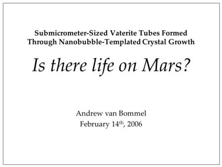 Submicrometer-Sized Vaterite Tubes Formed Through Nanobubble-Templated Crystal Growth Is there life on Mars? Andrew van Bommel February 14 th, 2006.