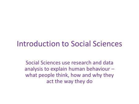 Introduction to Social Sciences Social Sciences use research and data analysis to explain human behaviour – what people think, how and why they act the.