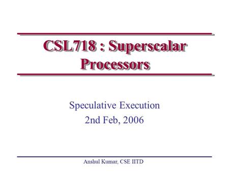 Anshul Kumar, CSE IITD CSL718 : Superscalar Processors Speculative Execution 2nd Feb, 2006.