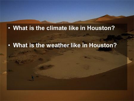 What is the climate like in Houston? What is the weather like in Houston?