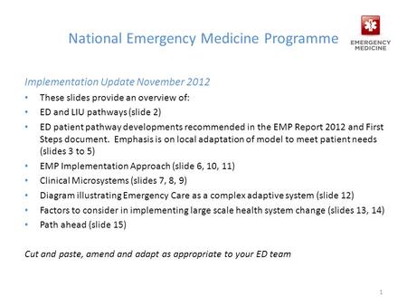 National Emergency Medicine Programme Implementation Update November 2012 These slides provide an overview of: ED and LIU pathways (slide 2) ED patient.