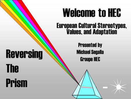 Reversing The Prism Welcome to HEC European Cultural Stereotypes, Values, and Adaptation Presented by Michael Segalla Groupe HEC.