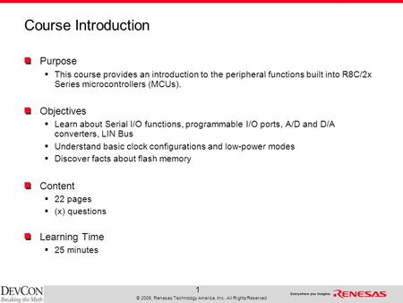 © 2008, Renesas Technology America, Inc., All Rights Reserved 1 Course Introduction Purpose  This course provides an introduction to the peripheral functions.