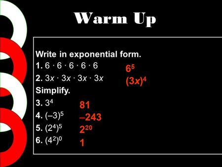 Write in exponential form. 1. 6 · 6 · 6 · 6 · 6 2. 3x · 3x · 3x · 3x Simplify. 3. 3 4 4. (–3) 5 5. (2 4 ) 5 6. (4 2 ) 0 6565 (3x) 4 81 –243 2 20 1 Warm.