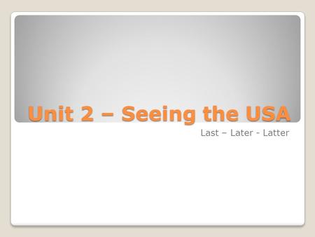 Unit 2 – Seeing the USA Last – Later - Latter.