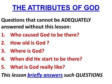 THE ATTRIBUTES OF GOD Questions that cannot be ADEQUATELY answered without this lesson: 1.Who caused God to be there? 2.How old is God ? 3.Where is God?