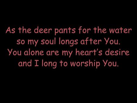 As the deer pants for the water so my soul longs after You. You alone are my heart’s desire and I long to worship You.