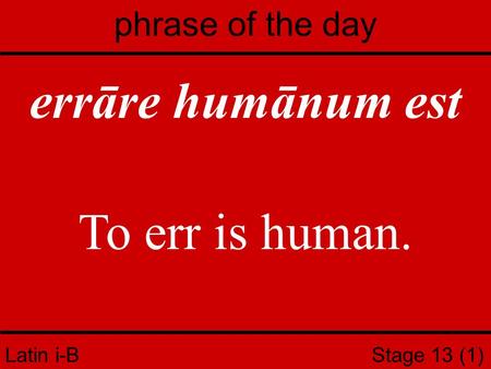 Latin i-B Stage 13 (1) phrase of the day errāre humānum est To err is human.