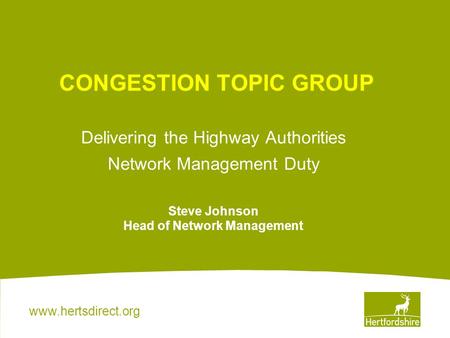 Www.hertsdirect.org CONGESTION TOPIC GROUP Delivering the Highway Authorities Network Management Duty Steve Johnson Head of Network Management.