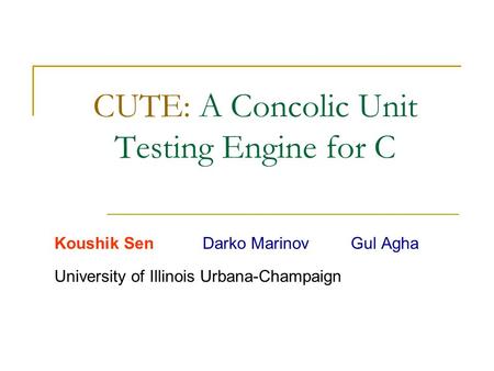 CUTE: A Concolic Unit Testing Engine for C Koushik SenDarko MarinovGul Agha University of Illinois Urbana-Champaign.