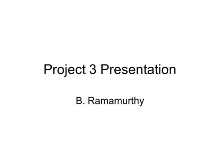 Project 3 Presentation B. Ramamurthy. Directions Next few slides show you the MINIMUM standard needed for the presentation.