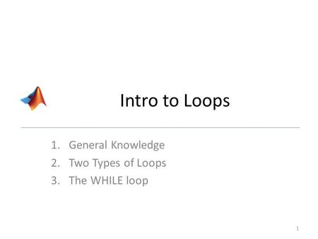 Intro to Loops 1.General Knowledge 2.Two Types of Loops 3.The WHILE loop 1.