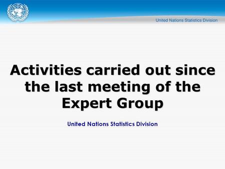 United Nations Statistics Division Activities carried out since the last meeting of the Expert Group.