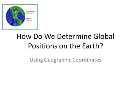 How Do We Determine Global Positions on the Earth? Using Geographic Coordinates.