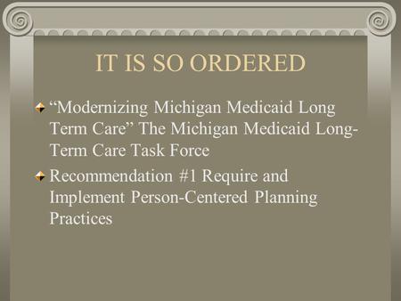 IT IS SO ORDERED “Modernizing Michigan Medicaid Long Term Care” The Michigan Medicaid Long- Term Care Task Force Recommendation #1 Require and Implement.