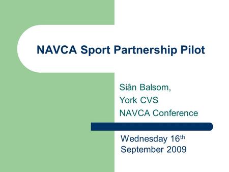 NAVCA Sport Partnership Pilot Siân Balsom, York CVS NAVCA Conference Wednesday 16 th September 2009.