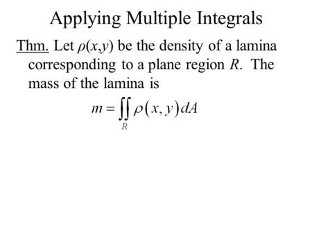 Applying Multiple Integrals Thm. Let ρ(x,y) be the density of a lamina corresponding to a plane region R. The mass of the lamina is.