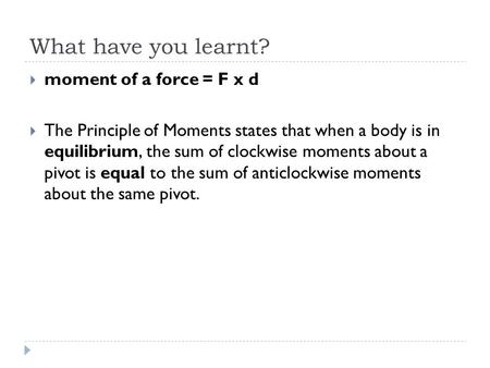 What have you learnt?  moment of a force = F x d  The Principle of Moments states that when a body is in equilibrium, the sum of clockwise moments about.