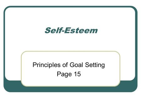 Self-Esteem Principles of Goal Setting Page 15. Principles of Goal Setting 1. Balance your goals. Identify your values and balance your goals. Make sure.