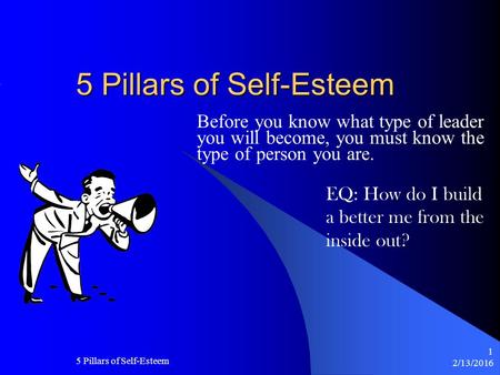 2/13/2016 5 Pillars of Self-Esteem 1 Before you know what type of leader you will become, you must know the type of person you are. EQ: How do I build.