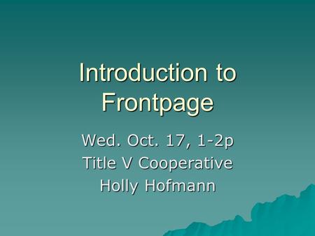 Introduction to Frontpage Wed. Oct. 17, 1-2p Title V Cooperative Holly Hofmann.