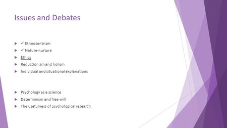 Issues and Debates  Ethnocentrism  Nature-nurture  Ethics  Reductionism and holism  Individual and situational explanations  Psychology as a science.