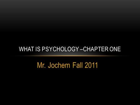 Mr. Jochem Fall 2011 WHAT IS PSYCHOLOGY –CHAPTER ONE.