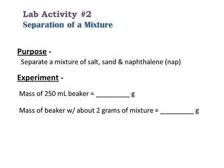 Lab Activity #2 Separation of a Mixture Purpose - Separate a mixture of salt, sand & naphthalene (nap) Experiment - Mass of 250 mL beaker = _________ g.