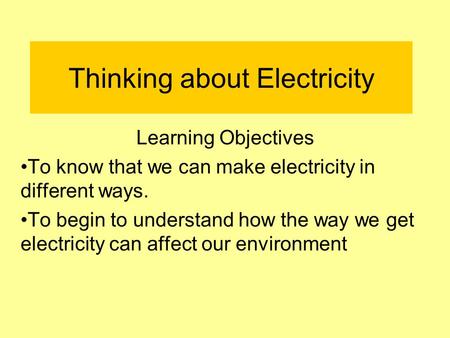 Thinking about Electricity Learning Objectives To know that we can make electricity in different ways. To begin to understand how the way we get electricity.