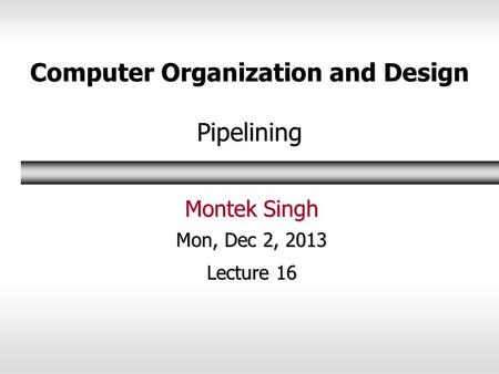 Computer Organization and Design Pipelining Montek Singh Mon, Dec 2, 2013 Lecture 16.