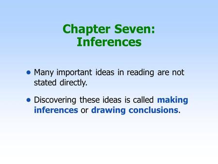 Chapter Seven: Inferences Many important ideas in reading are not stated directly. Discovering these ideas is called making inferences or drawing conclusions.