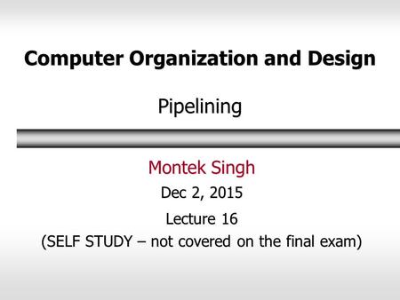 Computer Organization and Design Pipelining Montek Singh Dec 2, 2015 Lecture 16 (SELF STUDY – not covered on the final exam)